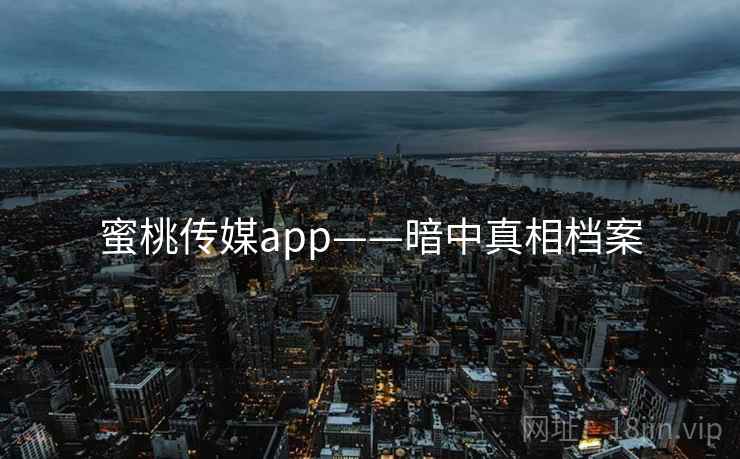 蜜桃传媒app——暗中真相档案
