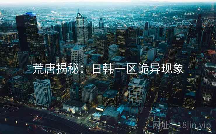 荒唐揭秘：日韩一区诡异现象
