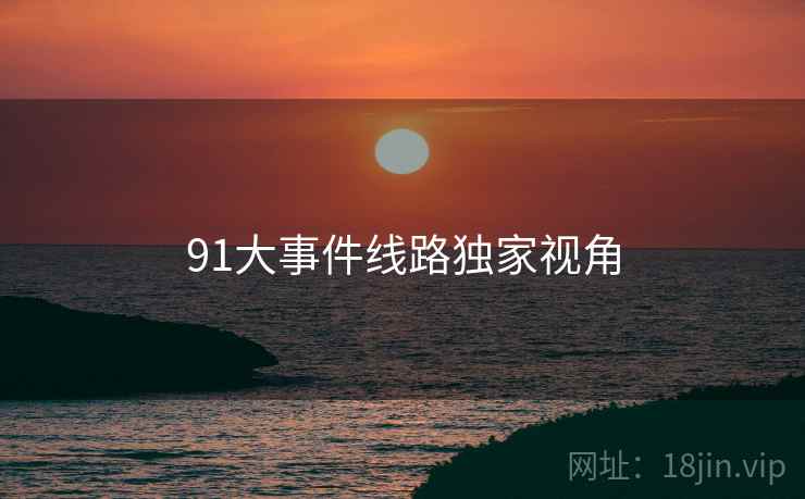 91大事件线路独家视角