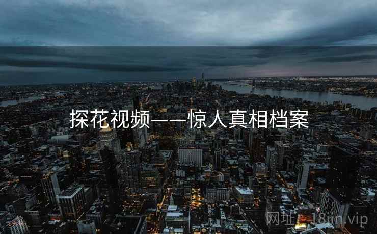 探花视频——惊人真相档案