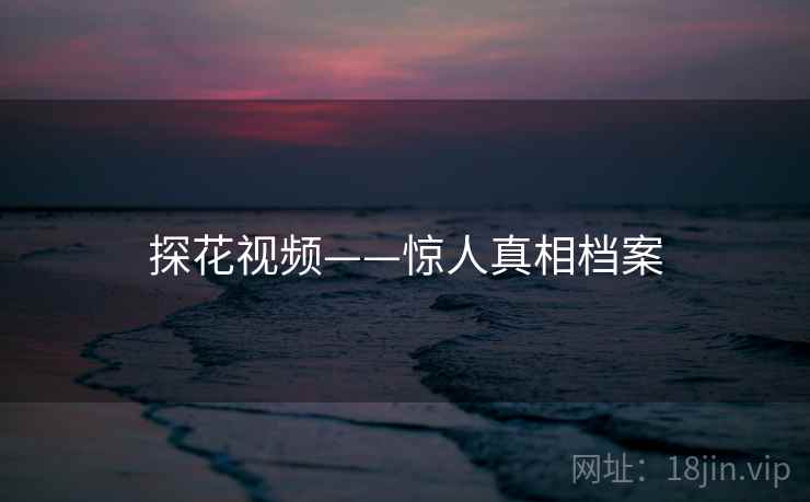 探花视频——惊人真相档案