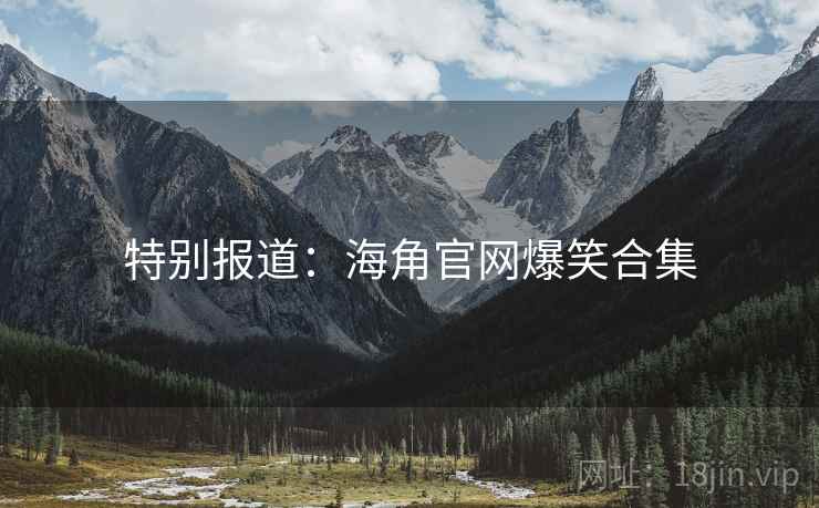 特别报道：海角官网爆笑合集