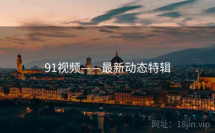91视频——最新动态特辑
