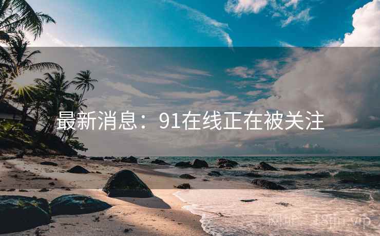 最新消息：91在线正在被关注