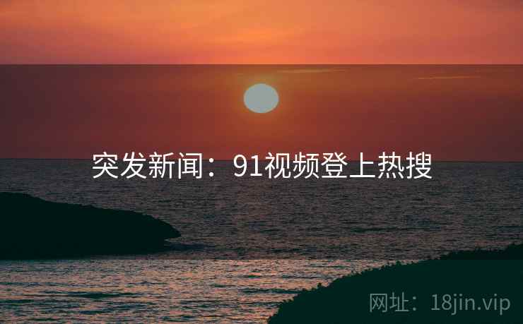 突发新闻：91视频登上热搜