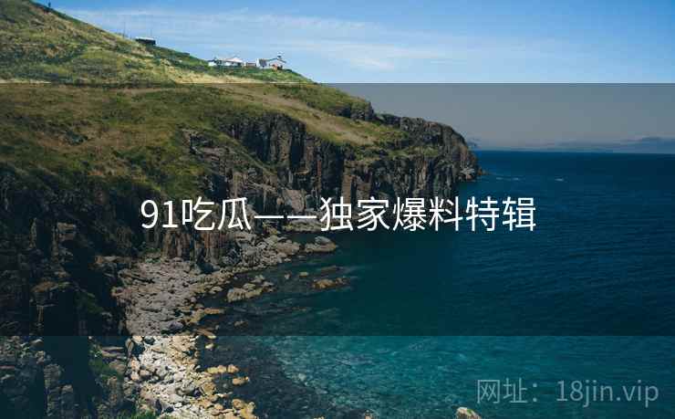 91吃瓜——独家爆料特辑