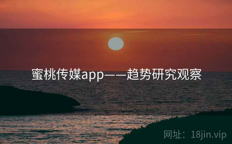 蜜桃传媒app——趋势研究观察