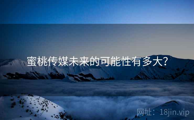 蜜桃传媒未来的可能性有多大？