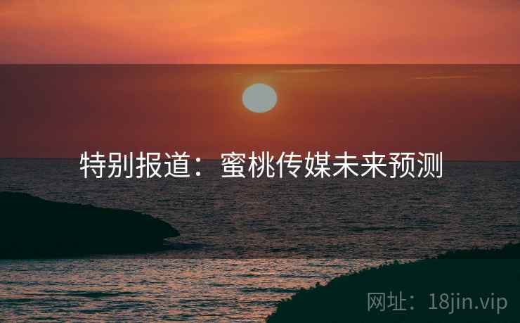 特别报道：蜜桃传媒未来预测