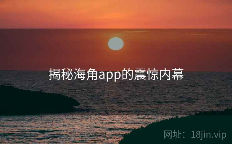 揭秘海角app的震惊内幕
