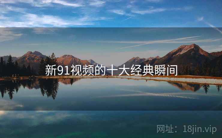 新91视频的十大经典瞬间