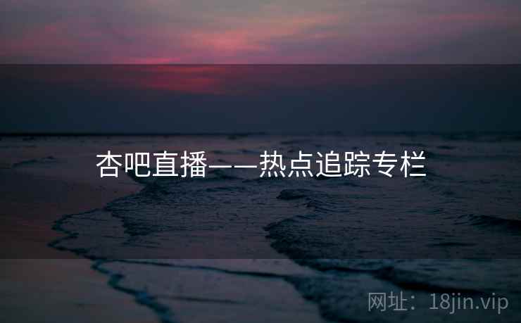 杏吧直播——热点追踪专栏
