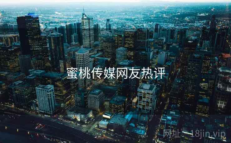 蜜桃传媒网友热评 蜜桃传媒网友热评