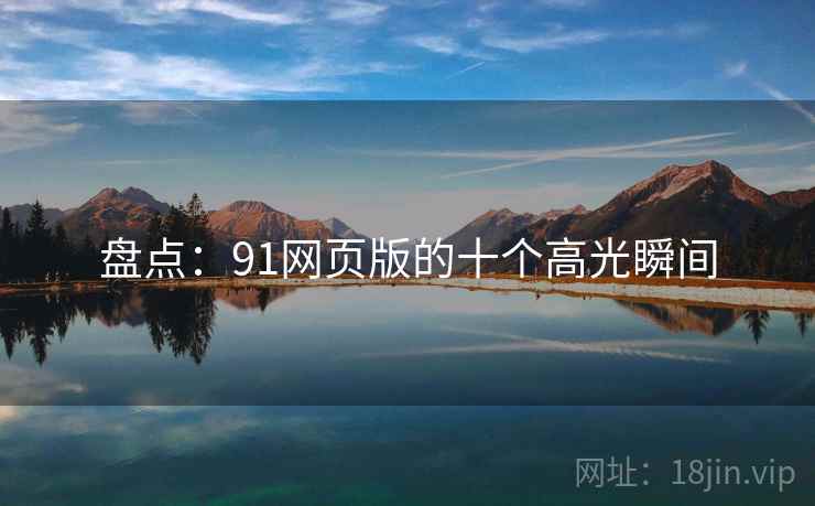 盘点：91网页版的十个高光瞬间